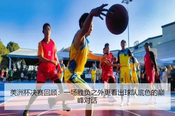 美洲杯决赛回顾：一场胜负之外更看出球队底色的巅峰对话
